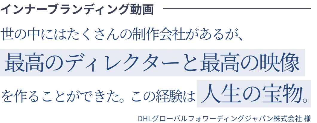 インナーブランディング動画 世の中にはたくさんの制作会社があるが、最高のディレクターと最高の映像を作ることができた。この経験は人生の宝物。DHLグローバルフォワーディングジャパン株式会社様