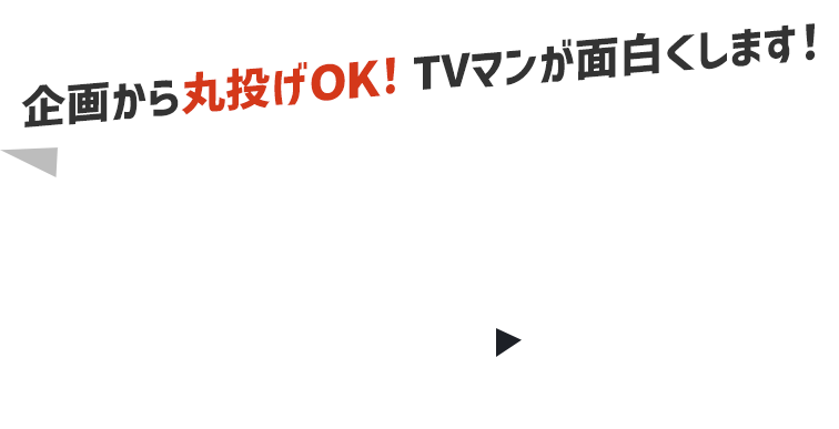 企画から丸投げOK！TVマンが面白くします！